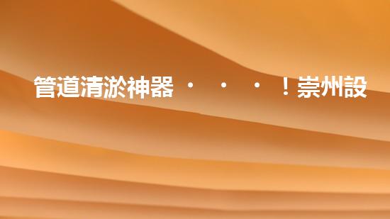 管道清淤神器！崇州設(shè)備驚艷亮相，輕松解決疑難堵塞問(wèn)題？